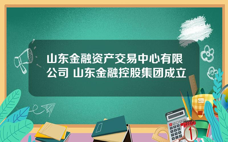 山东金融资产交易中心有限公司 山东金融控股集团成立